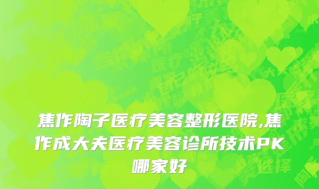 焦作陶子医疗美容整形医院,焦作成大夫医疗美容诊所技术PK哪家好