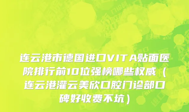 连云港市德国进口VITA贴面医院排行前10位强榜哪些权威（连云港灌云美欣口腔门诊部口碑好收费不坑）