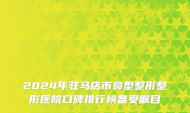 2024年驻马店市鼻型整形整形医院口碑排行榜备受瞩目
