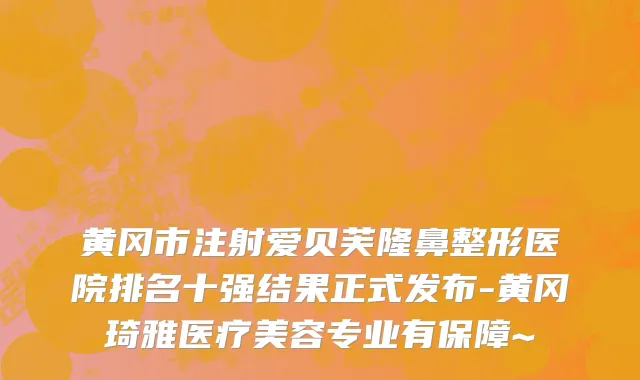 黄冈市注射爱贝芙隆鼻整形医院排名十强结果正式发布-黄冈琦雅医疗美容专业有保障~