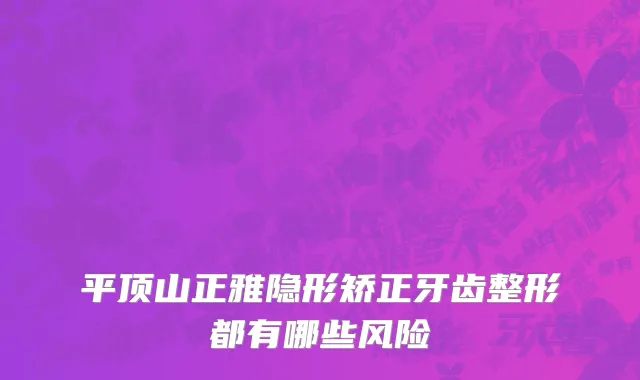 平顶山正雅隐形矫正牙齿整形都有哪些风险