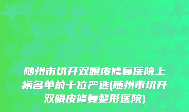 随州市切开双眼皮修复医院上榜名单前十位严选(随州市切开双眼皮修复整形医院)