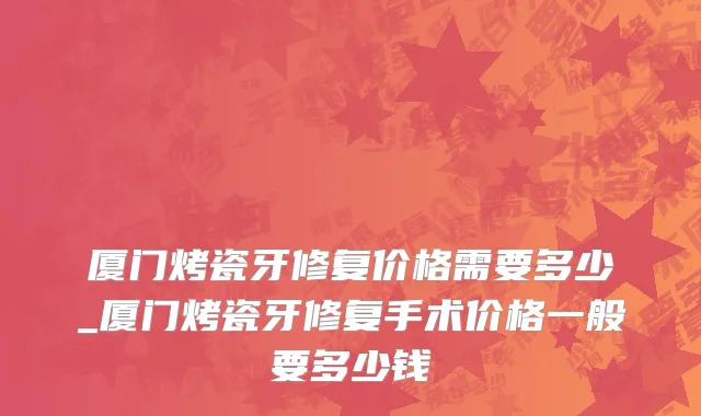 厦门烤瓷牙修复价格需要多少_厦门烤瓷牙修复手术价格一般要多少钱