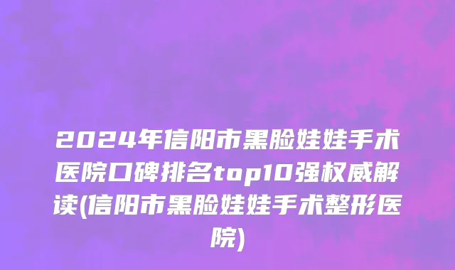 2024年信阳市黑脸娃娃手术医院口碑排名top10强权威解读(信阳市黑脸娃娃手术整形医院)