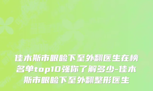 佳木斯市眼睑下至外翻医生在榜名单top10强你了解多少-佳木斯市眼睑下至外翻整形医生