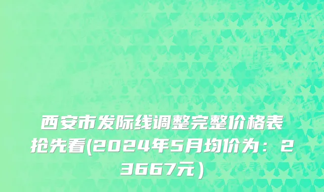 西安市发际线调整完整价格表抢先看(2024年5月均价为：23667元）