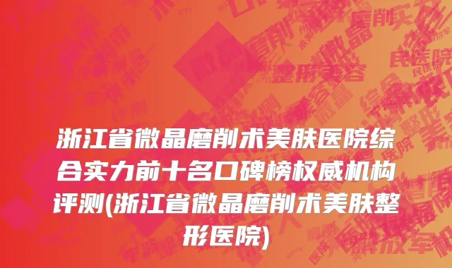 浙江省微晶磨削术美肤医院综合实力前十名口碑榜权威机构评测(浙江省微晶磨削术美肤整形医院)