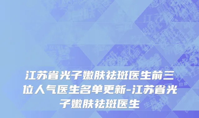 江苏省光子嫩肤祛斑医生前三位人气医生名单更新-江苏省光子嫩肤祛斑医生