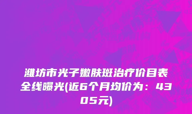 潍坊市光子嫩肤斑治疗价目表全线曝光(近6个月均价为：4305元)