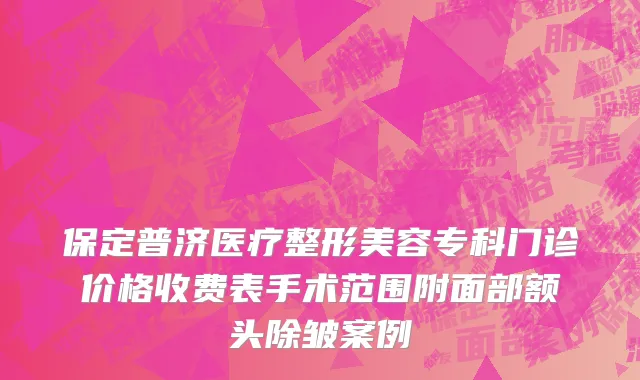 保定普济医疗整形美容专科门诊价格收费表手术范围附面部额头除皱案例