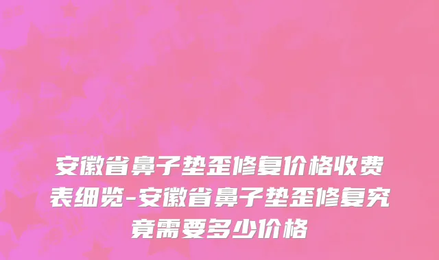 安徽省鼻子垫歪修复价格收费表细览-安徽省鼻子垫歪修复究竟需要多少价格
