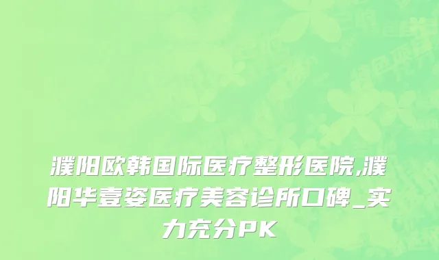 濮阳欧韩国际医疗整形医院,濮阳华壹姿医疗美容诊所口碑_实力充分PK