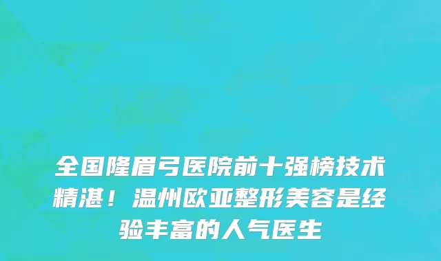 全国隆眉弓医院前十强榜技术精湛！温州欧亚整形美容是经验丰富的人气医生