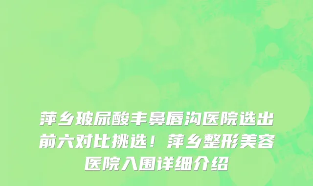 萍乡玻尿酸丰鼻唇沟医院选出前六对比挑选!萍乡整形美容医院入围详细介绍