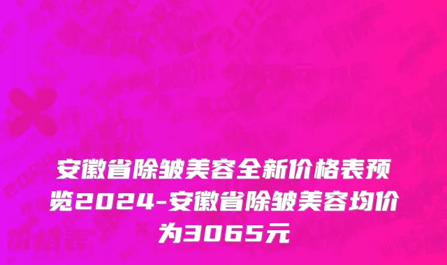 安徽省除皱美容全新价格表预览2024-安徽省除皱美容均价为3065元