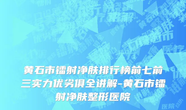 黄石市镭射净肤排行榜前七前三实力优劣俱全讲解-黄石市镭射净肤整形医院