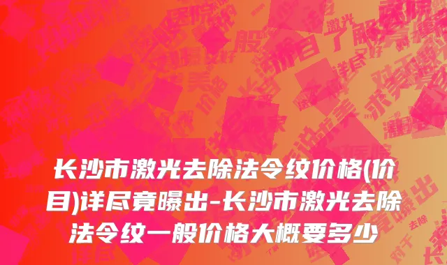 长沙市激光去除法令纹价格(价目)详尽竟曝出-长沙市激光去除法令纹一般价格大概要多少