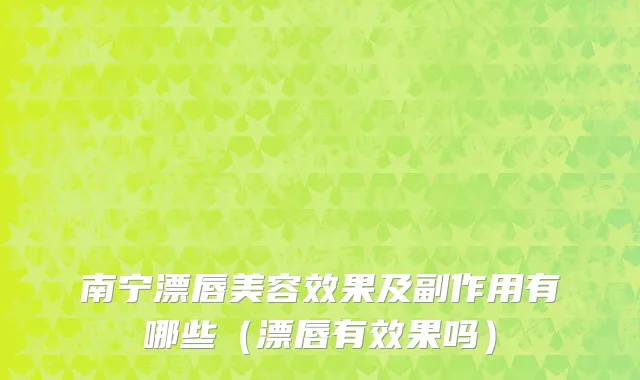 南宁漂唇美容效果及副作用有哪些（漂唇有效果吗）