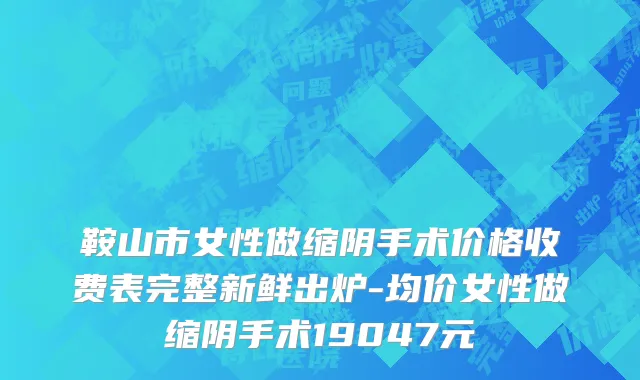 鞍山市女性做缩阴手术价格收费表完整新鲜出炉-均价女性做缩阴手术19047元