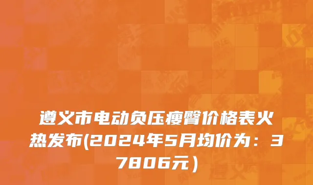 遵义市电动负压瘦臀价格表火热发布(2024年5月均价为：37806元）