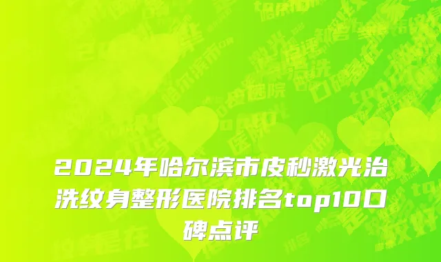 2024年哈尔滨市皮秒激光治洗纹身整形医院排名top10口碑点评
