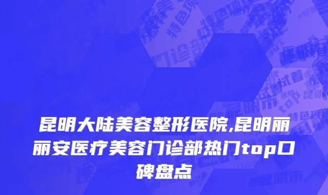 昆明大陆美容整形医院,昆明丽丽安医疗美容门诊部热门top口碑盘点