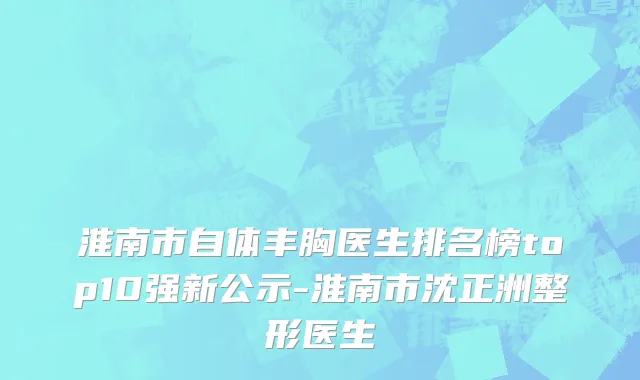 淮南市自体丰胸医生排名榜top10强新公示-淮南市沈正洲整形医生
