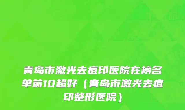 青岛市激光去痘印医院在榜名单前10超好（青岛市激光去痘印整形医院）