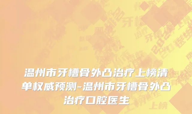 温州市牙槽骨外凸治疗上榜清单权威预测-温州市牙槽骨外凸治疗口腔医生