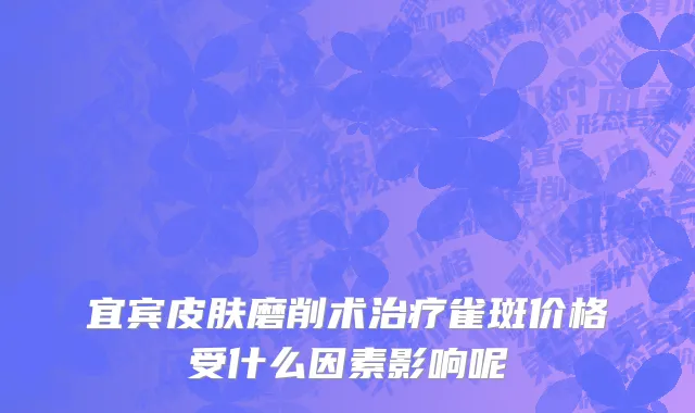 宜宾皮肤磨削术治疗雀斑价格受什么因素影响呢