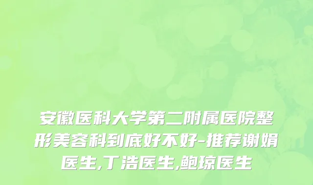 安徽医科大学第二附属医院整形美容科到底好不好-推荐谢娟医生,丁浩医生,鲍琼医生