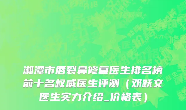 湘潭市唇裂鼻修复医生排名榜前十名权威医生评测（邓跃文医生实力介绍_价格表）