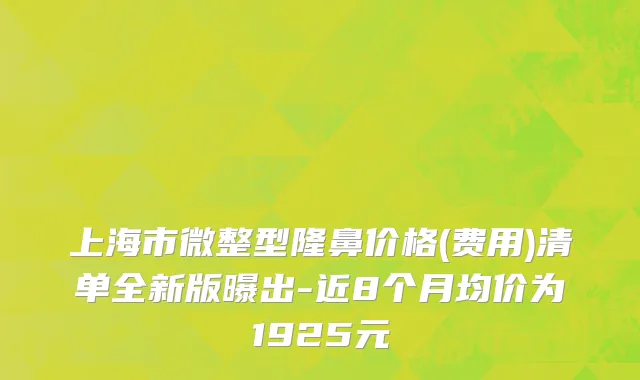 上海市微整型隆鼻价格(费用)清单全新版曝出-近8个月均价为1925元