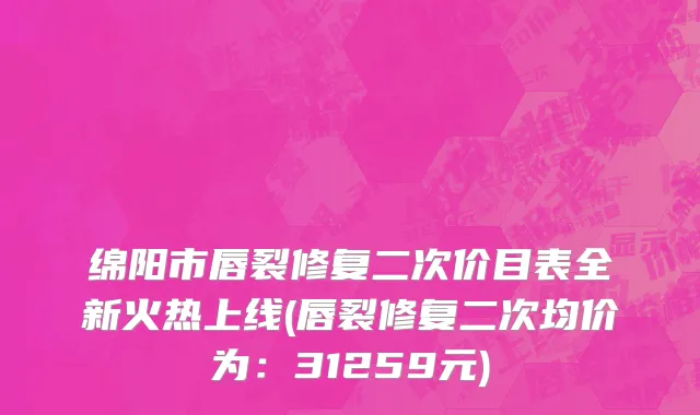 绵阳市唇裂修复二次价目表全新火热上线(唇裂修复二次均价为：31259元)