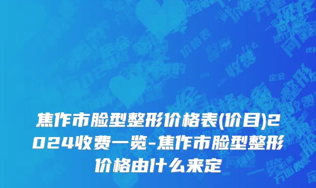 焦作市脸型整形价格表(价目)2024收费一览-焦作市脸型整形价格由什么来定