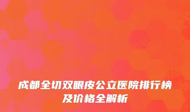 成都全切双眼皮公立医院排行榜及价格全解析