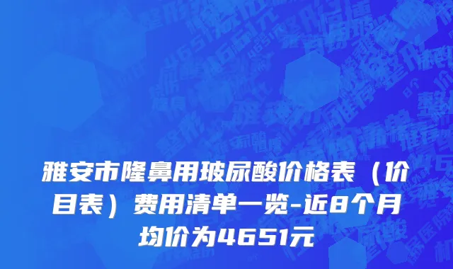 雅安市隆鼻用玻尿酸价格表（价目表）费用清单一览-近8个月均价为4651元