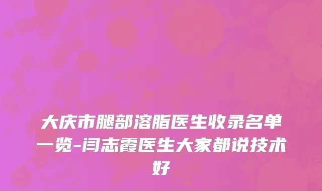 大庆市腿部溶脂医生收录名单一览-闫志霞医生大家都说技术好