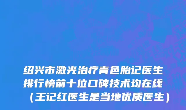 绍兴市激光治疗青色胎记医生排行榜前十位口碑技术均在线（王记红医生是当地优质医生）