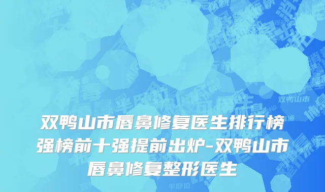 双鸭山市唇鼻修复医生排行榜强榜前十强提前出炉-双鸭山市唇鼻修复整形医生