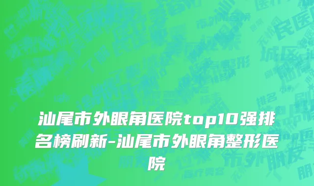 汕尾市外眼角医院top10强排名榜刷新-汕尾市外眼角整形医院