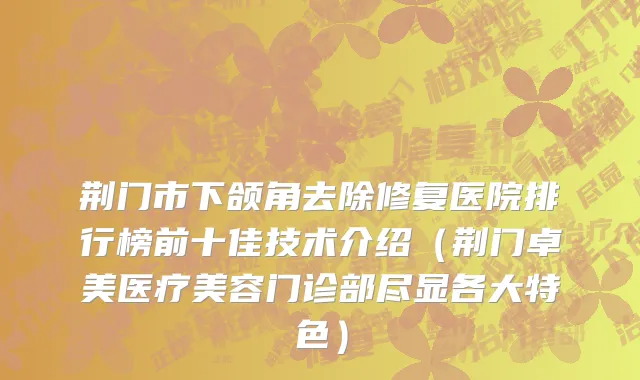 荆门市下颌角去除修复医院排行榜前十佳技术介绍（荆门卓美医疗美容门诊部尽显各大特色）