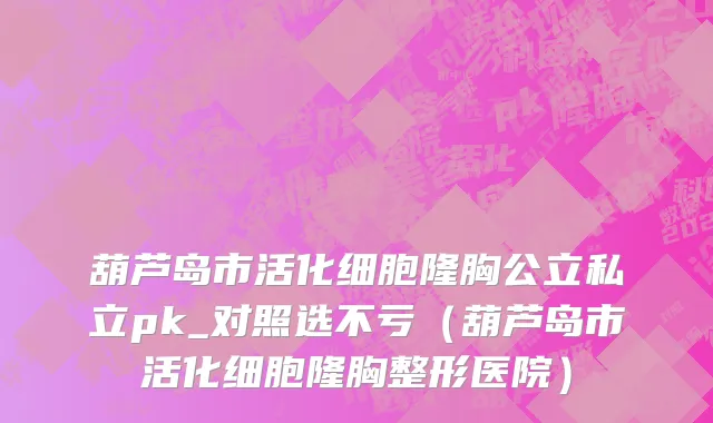 葫芦岛市活化细胞隆胸公立私立pk_对照选不亏（葫芦岛市活化细胞隆胸整形医院）