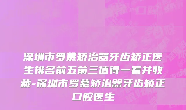 深圳市罗慕矫治器牙齿矫正医生排名前五前三值得一看并收藏-深圳市罗慕矫治器牙齿矫正口腔医生