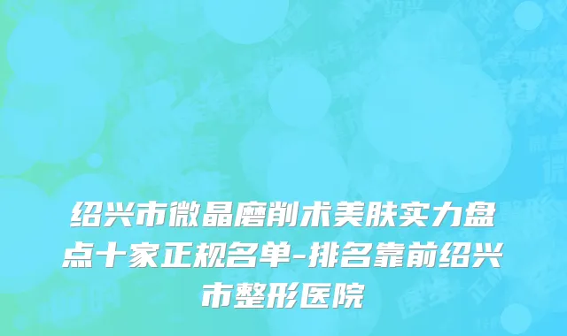 绍兴市微晶磨削术美肤实力盘点十家正规名单-排名靠前绍兴市整形医院