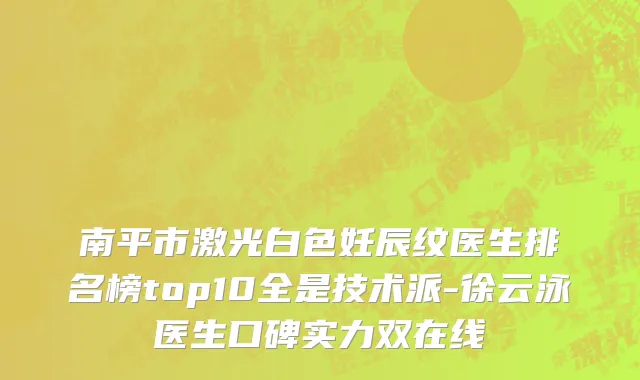 南平市激光白色妊辰纹医生排名榜top10全是技术派-徐云泳医生口碑实力双在线