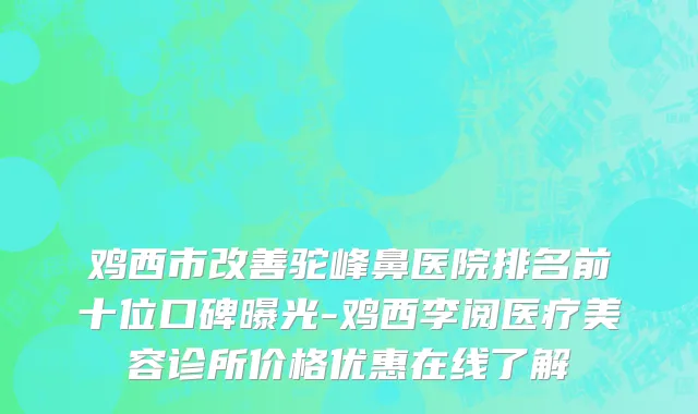 鸡西市改善驼峰鼻医院排名前十位口碑曝光-鸡西李阅医疗美容诊所价格优惠在线了解