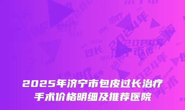 2025年济宁市包皮过长治疗手术价格明细及推荐医院