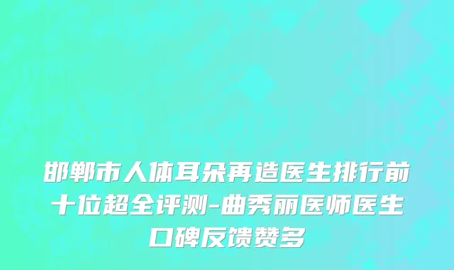 邯郸市人体耳朵再造医生排行前十位超全评测-曲秀丽医师医生口碑反馈赞多