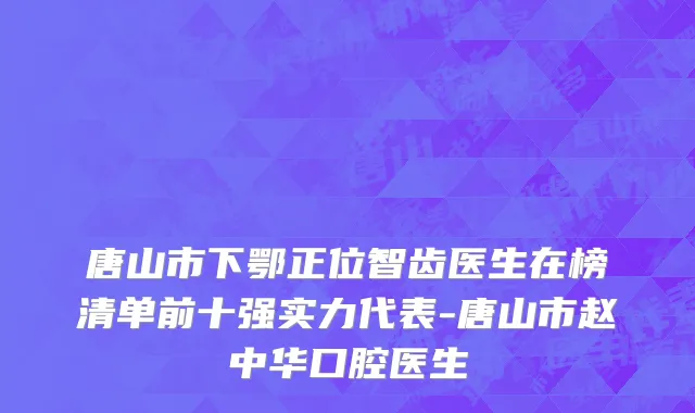 唐山市下鄂正位智齿医生在榜清单前十强实力代表-唐山市赵中华口腔医生